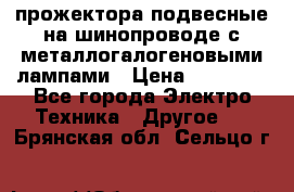 прожектора подвесные на шинопроводе с металлогалогеновыми лампами › Цена ­ 40 000 - Все города Электро-Техника » Другое   . Брянская обл.,Сельцо г.